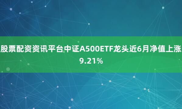 股票配资资讯平台中证A500ETF龙头近6月净值上涨9.21%