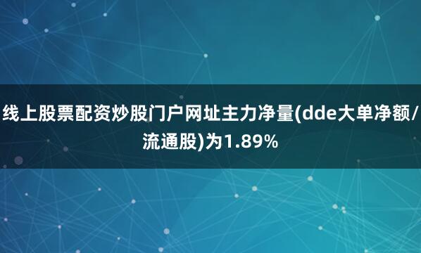 线上股票配资炒股门户网址主力净量(dde大单净额/流通股)为1.89%