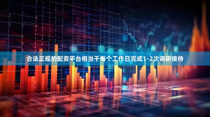 合法正规的配资平台相当于每个工作日完成1-2次调研接待
