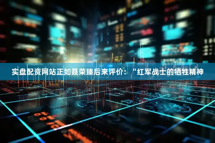 实盘配资网站正如聂荣臻后来评价：“红军战士的牺牲精神