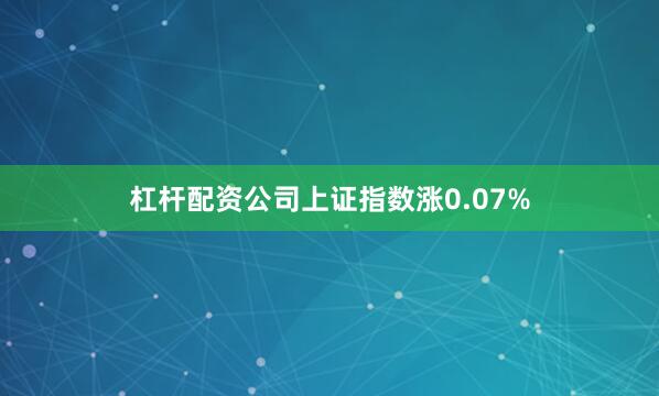 杠杆配资公司上证指数涨0.07%