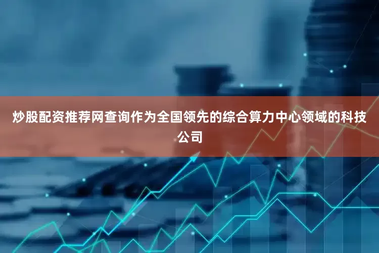 炒股配资推荐网查询　　作为全国领先的综合算力中心领域的科技公司