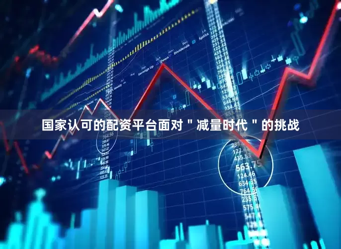 国家认可的配资平台面对＂减量时代＂的挑战