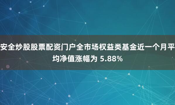 安全炒股股票配资门户全市场权益类基金近一个月平均净值涨幅为 5.88%
