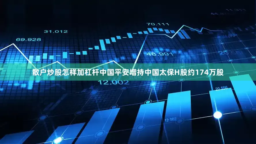 散户炒股怎样加杠杆中国平安增持中国太保H股约174万股
