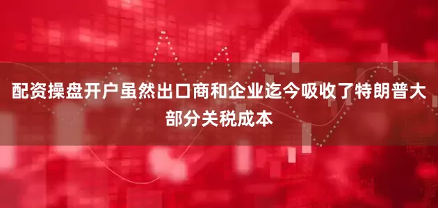 配资操盘开户虽然出口商和企业迄今吸收了特朗普大部分关税成本