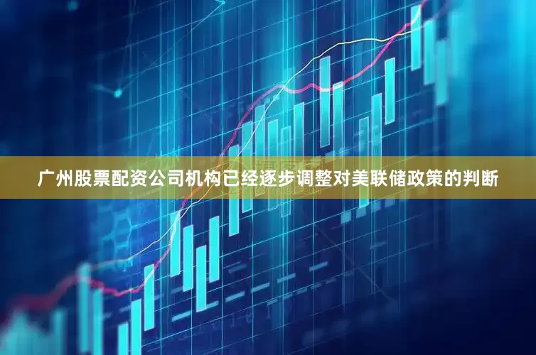 广州股票配资公司机构已经逐步调整对美联储政策的判断